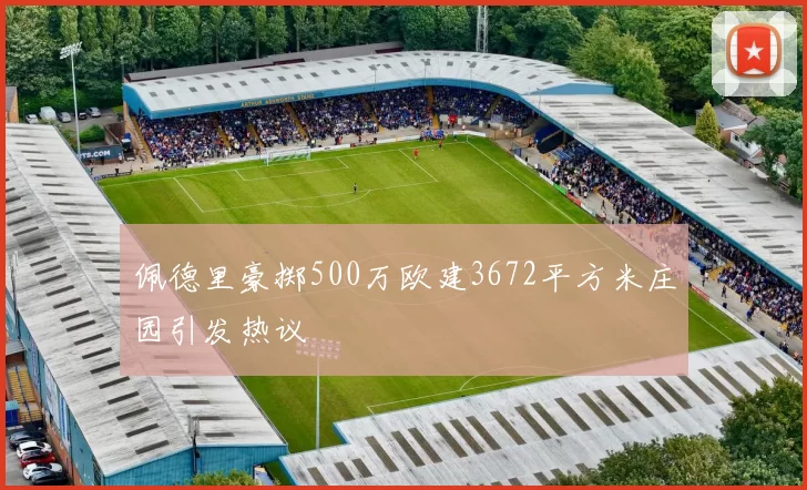 佩德里豪掷500万欧建3672平方米庄园引发热议