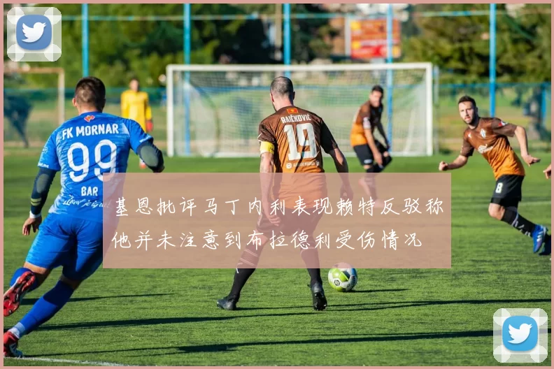 基恩批评马丁内利表现赖特反驳称他并未注意到布拉德利受伤情况