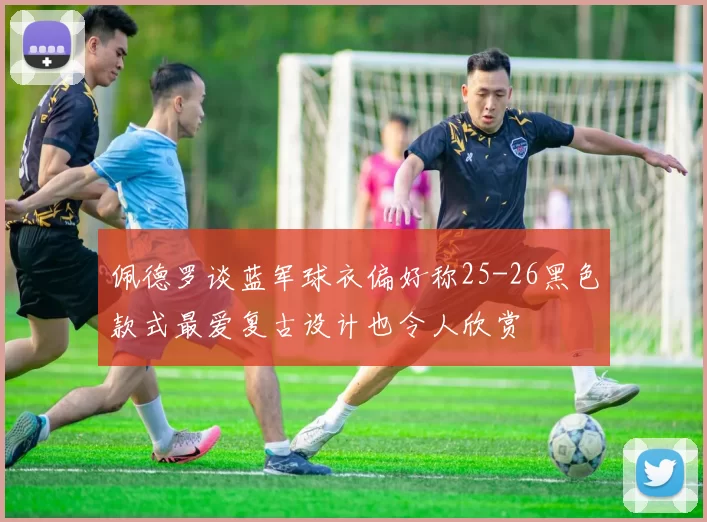 佩德罗谈蓝军球衣偏好称25-26黑色款式最爱复古设计也令人欣赏