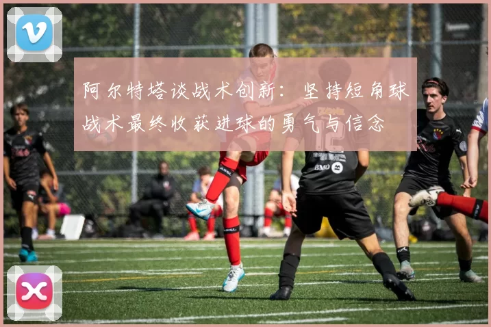 阿尔特塔谈战术创新：坚持短角球战术最终收获进球的勇气与信念
