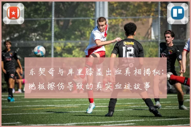 东契奇与库里膝盖出血真相揭秘：地板擦伤导致的真实血迹故事