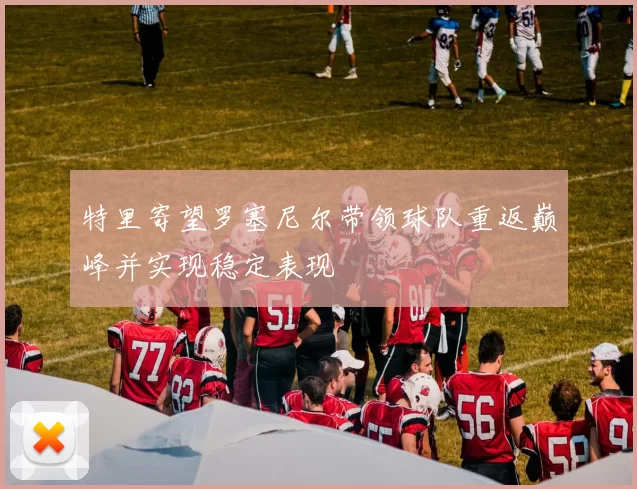 特里寄望罗塞尼尔带领球队重返巅峰并实现稳定表现