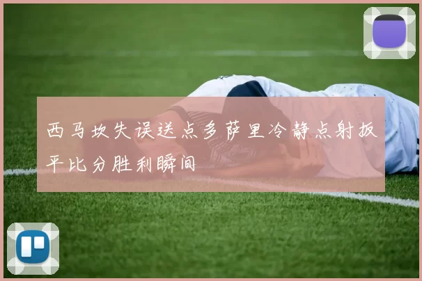 西马坎失误送点多萨里冷静点射扳平比分胜利瞬间