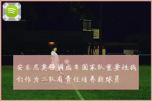 安东尼奥强调成年国家队重要性我们作为二队有责任培养新球员