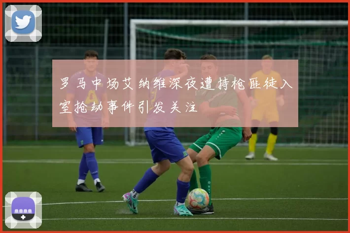 罗马中场艾纳维深夜遭持枪匪徒入室抢劫事件引发关注