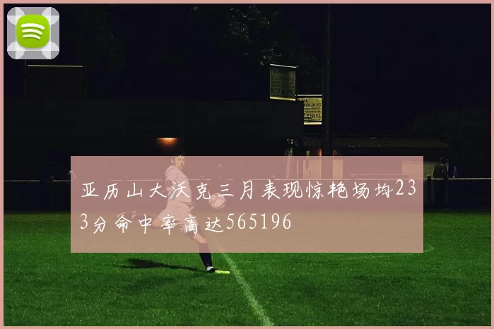 亚历山大沃克三月表现惊艳场均233分命中率高达565196