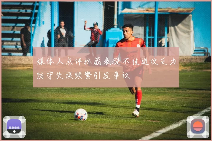 媒体人点评林葳表现不佳进攻乏力防守失误频繁引发争议