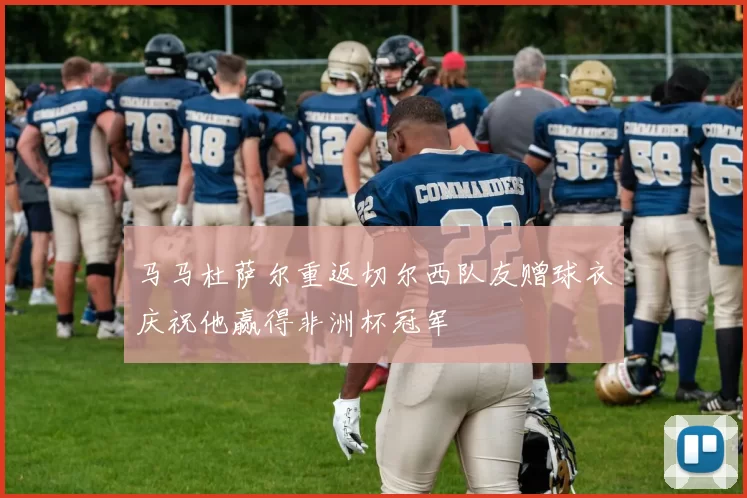 马马杜萨尔重返切尔西队友赠球衣庆祝他赢得非洲杯冠军