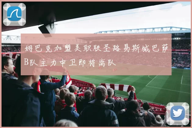 姆巴克加盟美职联圣路易斯城巴萨B队主力中卫即将离队