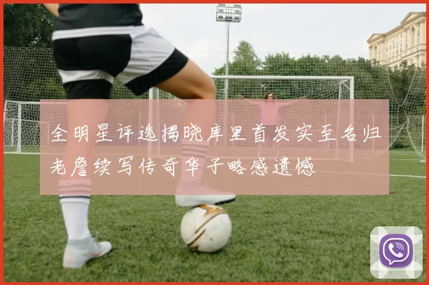 全明星评选揭晓库里首发实至名归老詹续写传奇华子略感遗憾