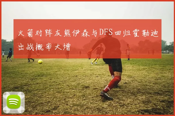 火箭对阵灰熊伊森与DFS回归霍勒迪出战概率大增