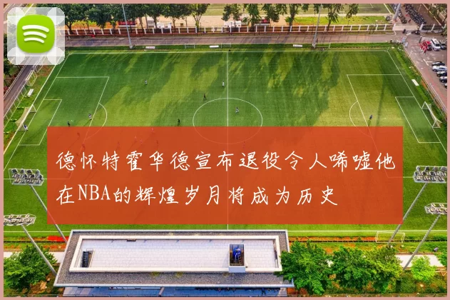 德怀特霍华德宣布退役令人唏嘘他在NBA的辉煌岁月将成为历史
