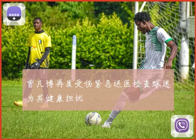 曾凡博再度受伤紧急送医检查球迷为其健康担忧