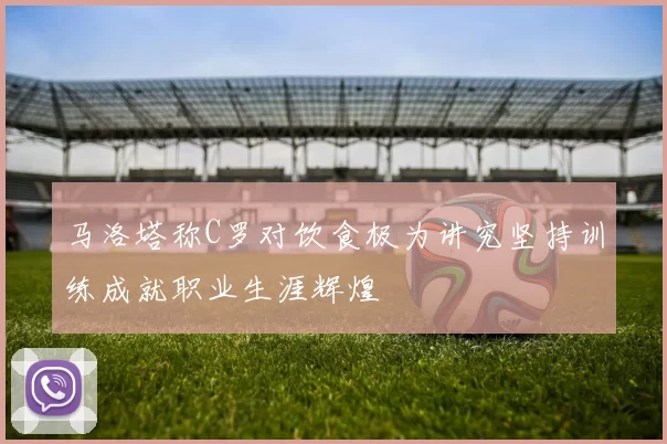 马洛塔称C罗对饮食极为讲究坚持训练成就职业生涯辉煌