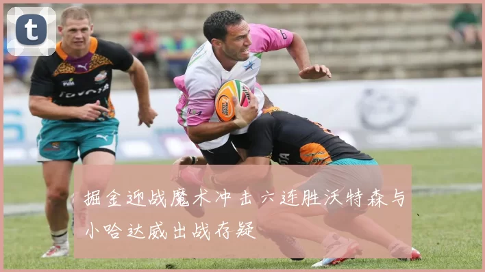 掘金迎战魔术冲击六连胜沃特森与小哈达威出战存疑