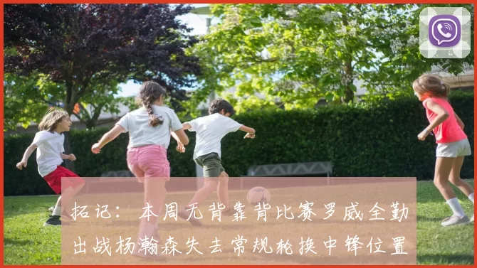 拓记：本周无背靠背比赛罗威全勤出战杨瀚森失去常规轮换中锋位置