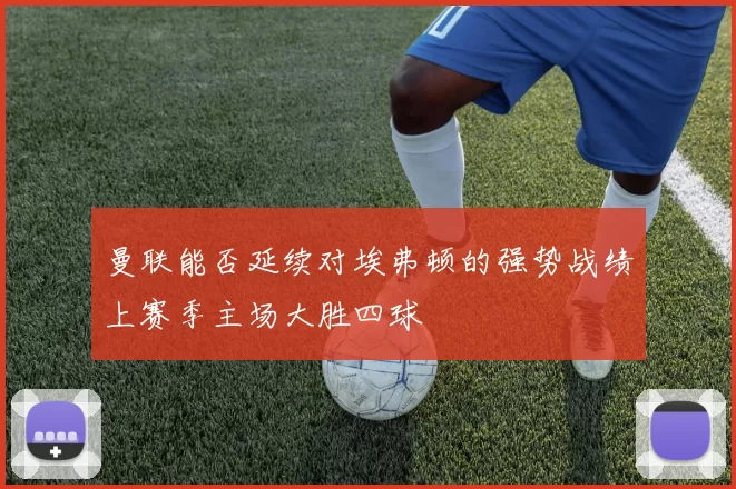 曼联能否延续对埃弗顿的强势战绩上赛季主场大胜四球