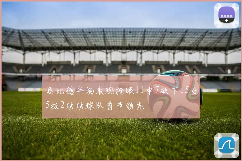 恩比德半场表现抢眼11中7砍下15分5板2助助球队首节领先