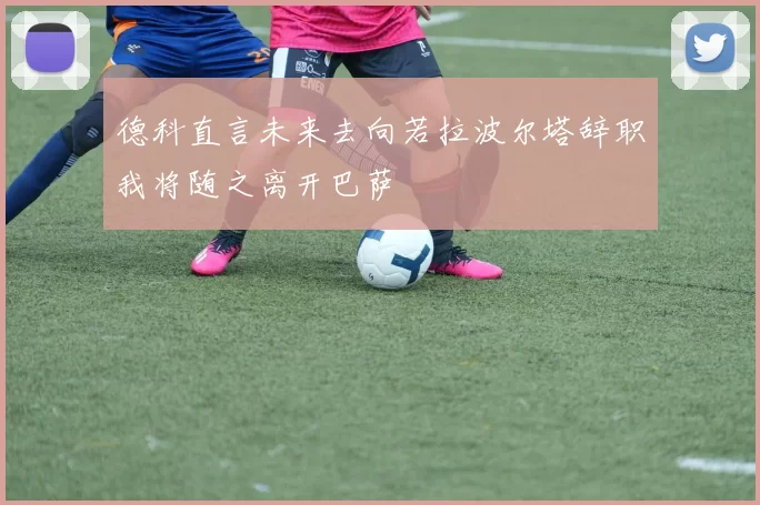 德科直言未来去向若拉波尔塔辞职我将随之离开巴萨