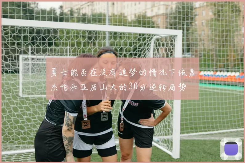 勇士能否在没有追梦的情况下依靠杰伦和亚历山大的30分逆转局势