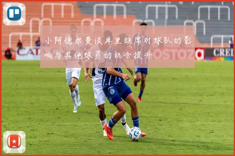 小阿德尔曼谈库里缺席对球队的影响与其他球员的机会提升